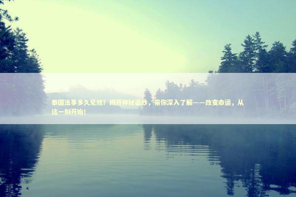 泰国法事多久见效？揭开神秘面纱，带你深入了解——改变命运，从这一刻开始！ 泰国情降法事