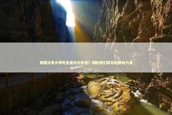 泰国法事大师究竟是何方神圣？揭秘他们背后的神秘力量