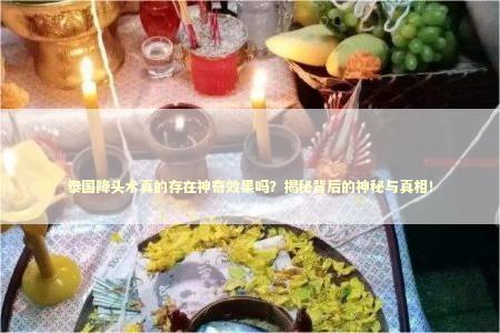 泰国降头术真的存在神奇效果吗？揭秘背后的神秘与真相！