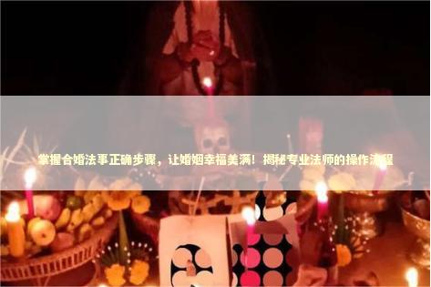 掌握合婚法事正确步骤，让婚姻幸福美满！揭秘专业法师的操作流程