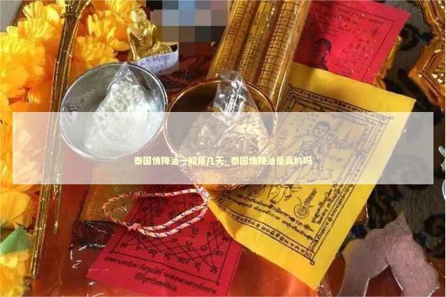 泰国情降油一般用几天_泰国情降油是真的吗