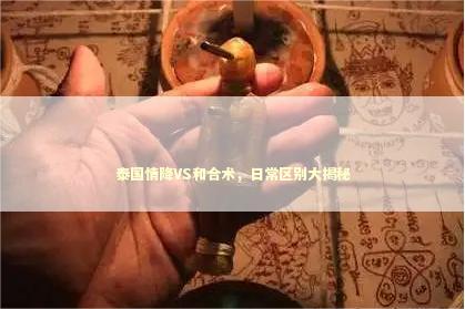 泰国情降VS和合术，日常区别大揭秘