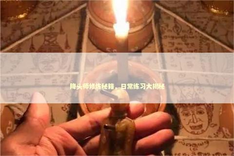 降头师修炼秘籍，日常练习大揭秘 泰国情降法事