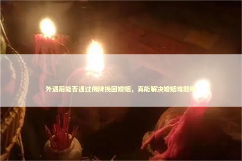 外遇后能否通过佛牌挽回婚姻，真能解决婚姻难题吗