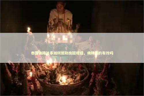 泰国情降法事如何帮助挽回婚姻，佛牌真的有效吗