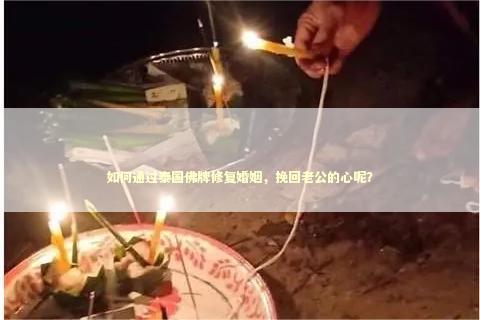 如何通过泰国佛牌修复婚姻，挽回老公的心呢？