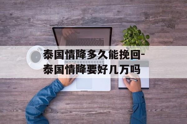 泰国情降多久能挽回-泰国情降要好几万吗