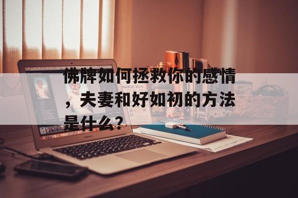 佛牌如何拯救你的感情，夫妻和好如初的方法是什么？