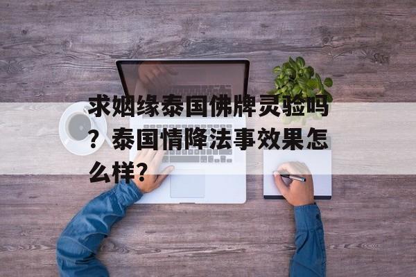 求姻缘泰国佛牌灵验吗？泰国情降法事效果怎么样？