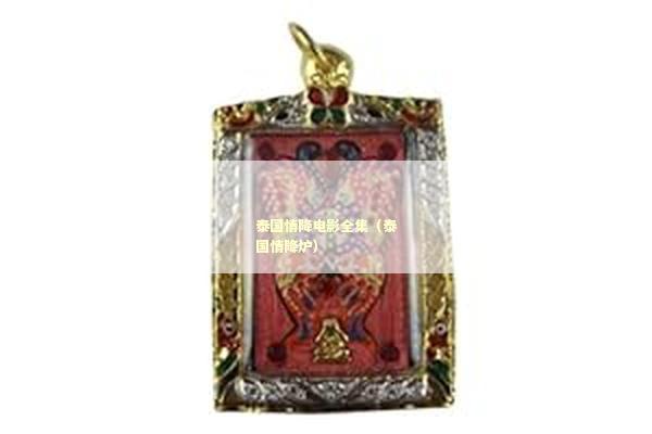 泰国情降电影全集（泰国情降炉）