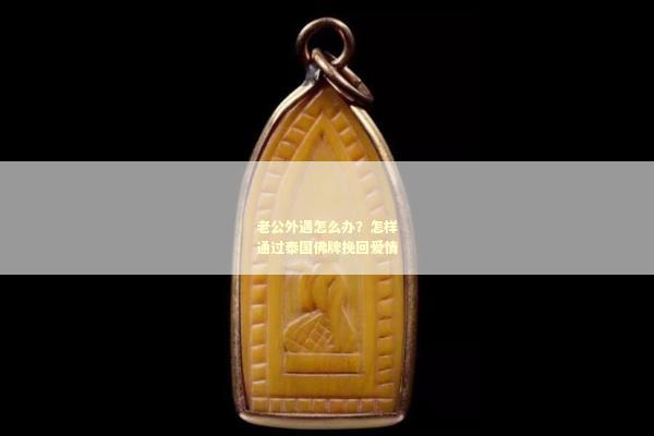 老公外遇怎么办？怎样通过泰国佛牌挽回爱情