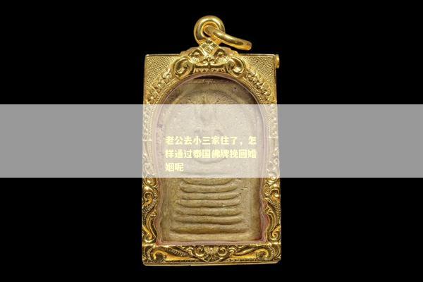 老公去小三家住了，怎样通过泰国佛牌挽回婚姻呢