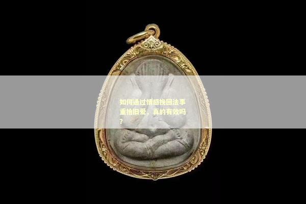 如何通过情感挽回法事重拾旧爱，真的有效吗？