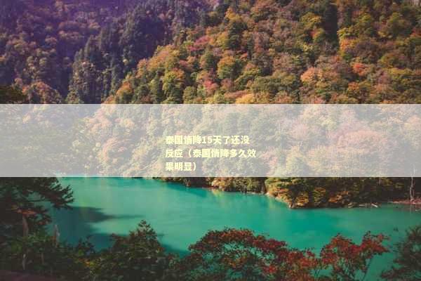 泰国情降15天了还没反应（泰国情降多久效果明显）