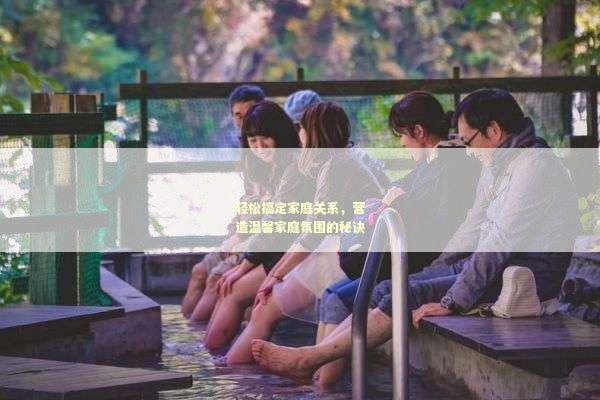 轻松搞定家庭关系，营造温馨家庭氛围的秘诀