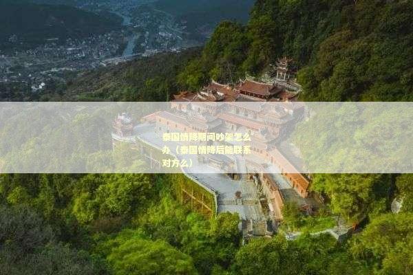 泰国情降期间吵架怎么办（泰国情降后能联系对方么）