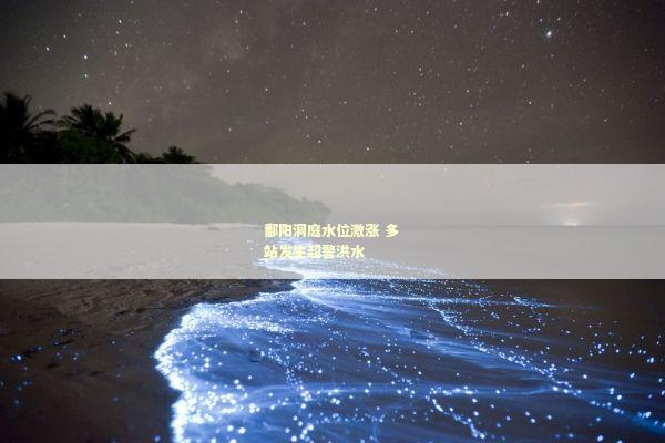 鄱阳洞庭水位激涨 多站发生超警洪水