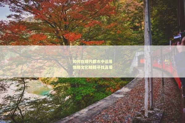 如何在现代都市中运用情降文化精髓寻找真爱？