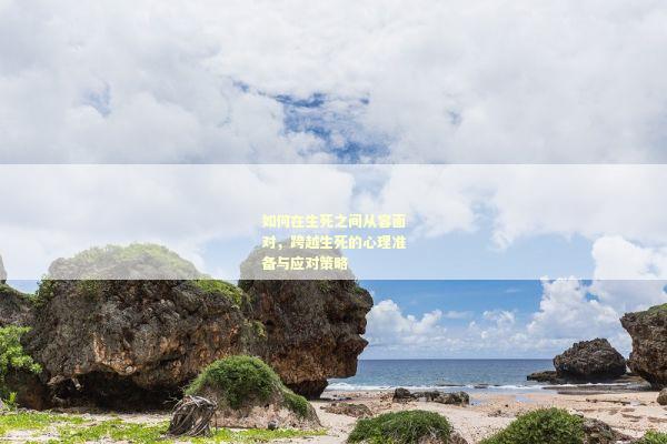 如何在生死之间从容面对，跨越生死的心理准备与应对策略