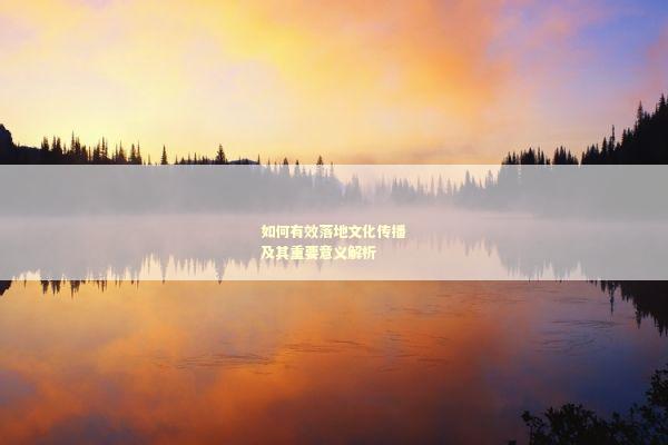 如何有效落地文化传播及其重要意义解析