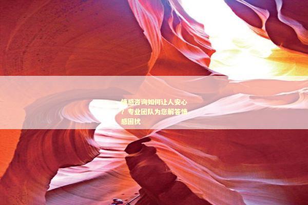 情感咨询如何让人安心？专业团队为您解答情感困扰