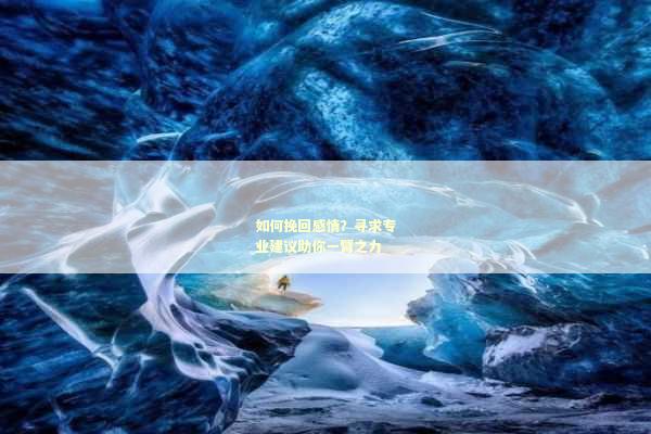 如何挽回感情？寻求专业建议助你一臂之力
