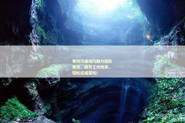 有效沟通技巧助力团队协作，提升工作效率，轻松达成目标！